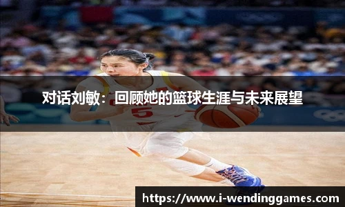 对话刘敏：回顾她的篮球生涯与未来展望