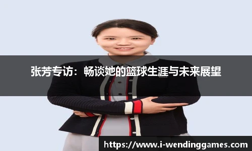 张芳专访：畅谈她的篮球生涯与未来展望