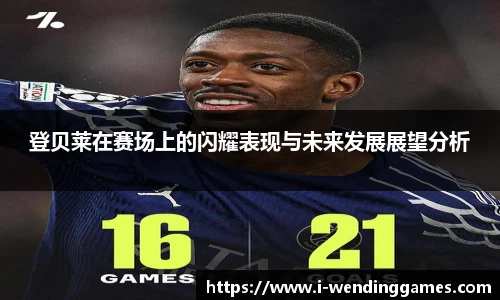 登贝莱在赛场上的闪耀表现与未来发展展望分析