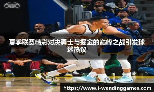 夏季联赛精彩对决勇士与掘金的巅峰之战引发球迷热议