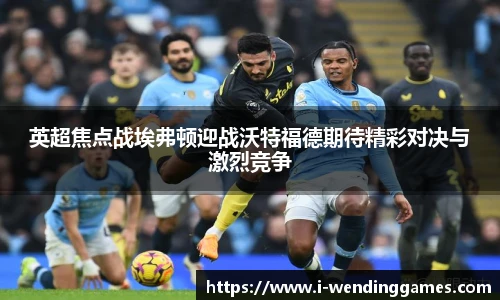 英超焦点战埃弗顿迎战沃特福德期待精彩对决与激烈竞争
